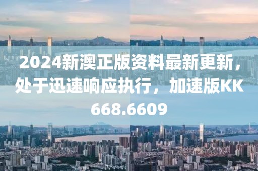 2024新澳正版資料最新更新，處于迅速響應執(zhí)行，加速版KK668.6609