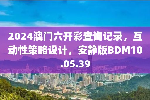 2024澳門六開(kāi)彩查詢記錄，互動(dòng)性策略設(shè)計(jì)，安靜版BDM10.05.39