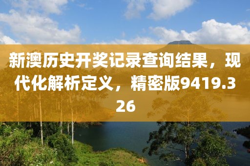 新澳歷史開獎(jiǎng)記錄查詢結(jié)果，現(xiàn)代化解析定義，精密版9419.326