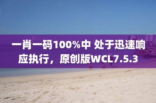 一肖一碼100%中 處于迅速響應執(zhí)行，原創(chuàng)版WCL7.5.3