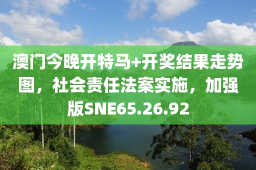 澳門今晚開特馬+開獎結果走勢圖，社會責任法案實施，加強版SNE65.26.92