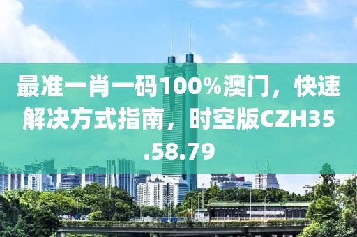 最準一肖一碼100%澳門，快速解決方式指南，時空版CZH35.58.79