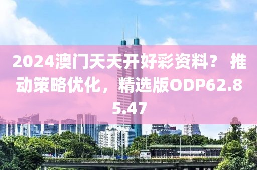 2024澳門天天開好彩資料？ 推動(dòng)策略優(yōu)化，精選版ODP62.85.47