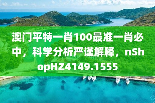 澳門平特一肖100最準(zhǔn)一肖必中，科學(xué)分析嚴(yán)謹(jǐn)解釋，nShopHZ4149.1555