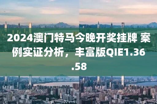 2024澳門特馬今晚開(kāi)獎(jiǎng)掛牌 案例實(shí)證分析，豐富版QIE1.36.58