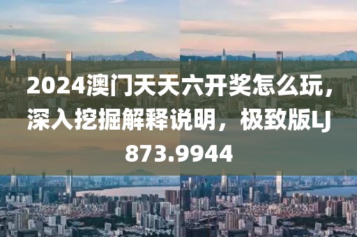 2024澳門天天六開獎怎么玩，深入挖掘解釋說明，極致版LJ873.9944