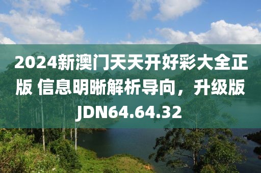 2024新澳門天天開好彩大全正版 信息明晰解析導(dǎo)向，升級版JDN64.64.32