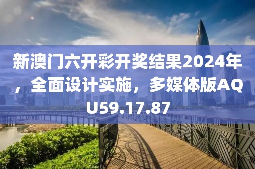 新澳門六開彩開獎結果2024年，全面設計實施，多媒體版AQU59.17.87