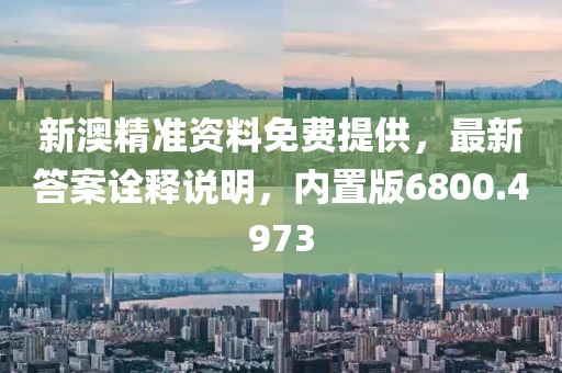 新澳精準資料免費提供，最新答案詮釋說明，內置版6800.4973