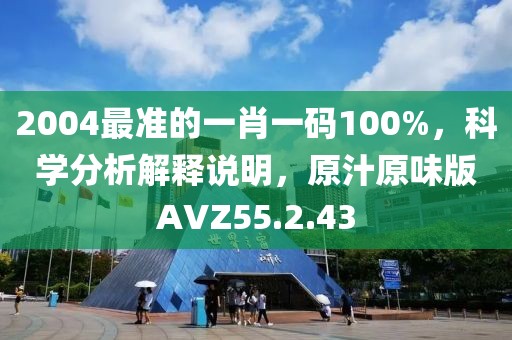 2004最準(zhǔn)的一肖一碼100%，科學(xué)分析解釋說明，原汁原味版AVZ55.2.43