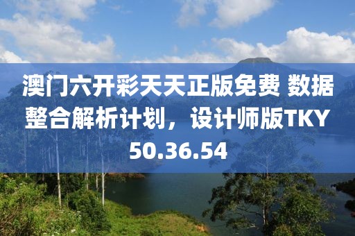 澳門六開彩天天正版免費 數(shù)據(jù)整合解析計劃，設(shè)計師版TKY50.36.54