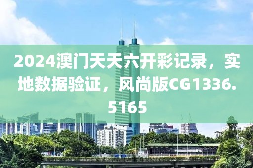 2024澳門天天六開彩記錄，實地數(shù)據(jù)驗證，風(fēng)尚版CG1336.5165