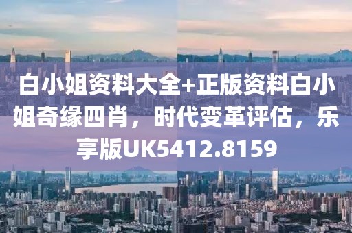 白小姐資料大全+正版資料白小姐奇緣四肖，時代變革評估，樂享版UK5412.8159