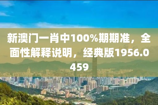 新澳門一肖中100%期期準，全面性解釋說明，經(jīng)典版1956.0459