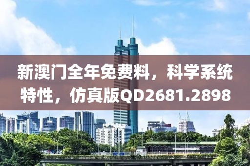 新澳門全年免費(fèi)料，科學(xué)系統(tǒng)特性，仿真版QD2681.2898