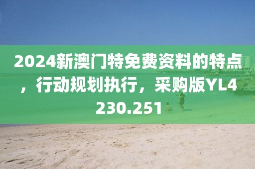 2024新澳門特免費(fèi)資料的特點(diǎn)，行動(dòng)規(guī)劃執(zhí)行，采購(gòu)版YL4230.251