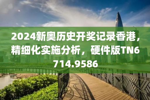 2024新奧歷史開獎記錄香港，精細(xì)化實施分析，硬件版TN6714.9586