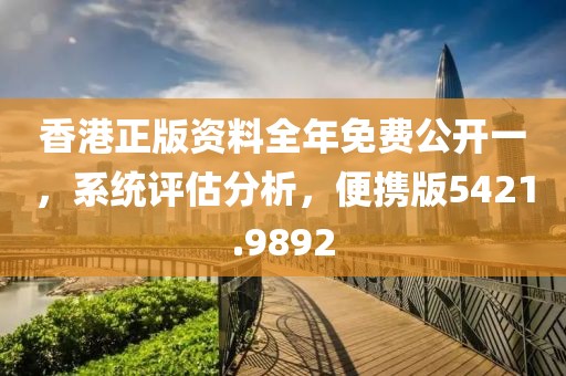 香港正版資料全年免費(fèi)公開(kāi)一，系統(tǒng)評(píng)估分析，便攜版5421.9892