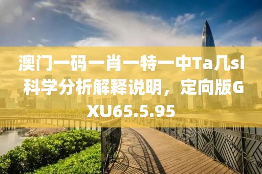 澳門一碼一肖一特一中Ta幾si 科學(xué)分析解釋說明，定向版GXU65.5.95