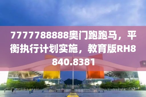 7777788888奧門跑跑馬，平衡執(zhí)行計(jì)劃實(shí)施，教育版RH8840.8381