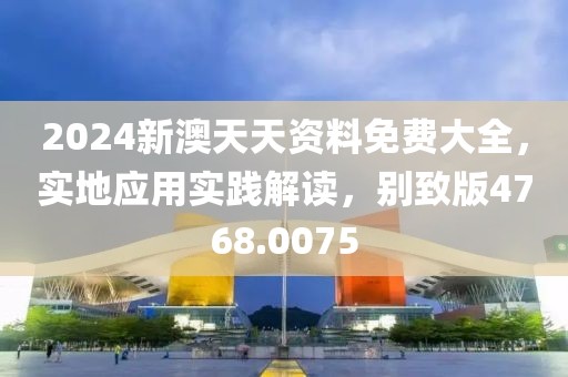 2024新澳天天資料免費(fèi)大全，實(shí)地應(yīng)用實(shí)踐解讀，別致版4768.0075