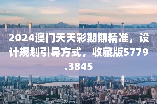 2024澳門天天彩期期精準，設計規(guī)劃引導方式，收藏版5779.3845