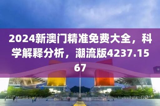 2024新澳門精準(zhǔn)免費大全，科學(xué)解釋分析，潮流版4237.1567