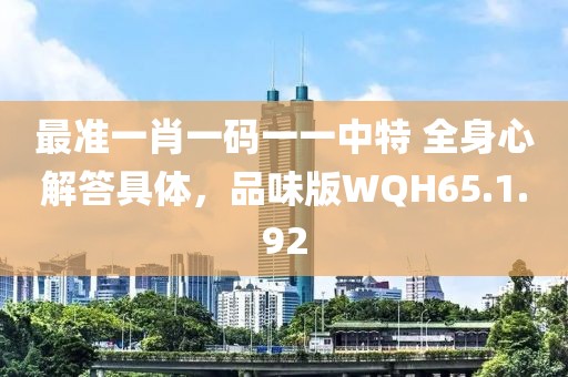 最準(zhǔn)一肖一碼一一中特 全身心解答具體，品味版WQH65.1.92