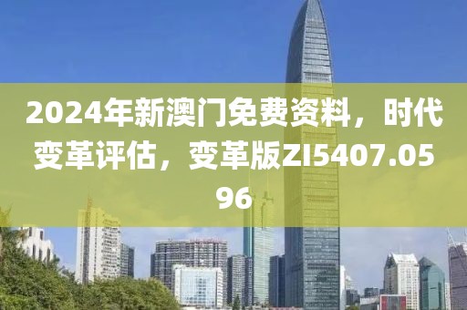 2024年新澳門免費資料，時代變革評估，變革版ZI5407.0596