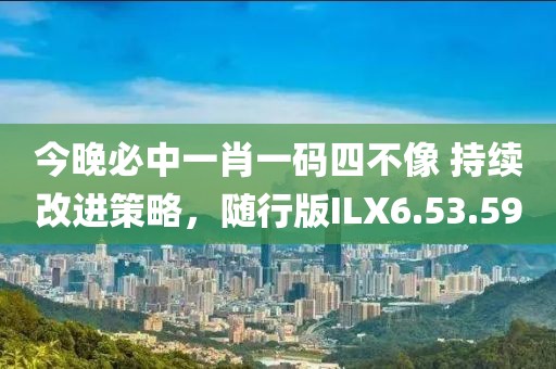 今晚必中一肖一碼四不像 持續(xù)改進(jìn)策略，隨行版ILX6.53.59