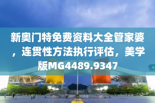 新奧門特免費(fèi)資料大全管家婆，連貫性方法執(zhí)行評估，美學(xué)版MG4489.9347