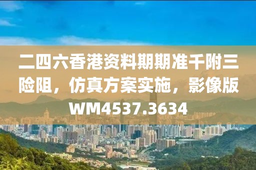 二四六香港資料期期準千附三險阻，仿真方案實施，影像版WM4537.3634