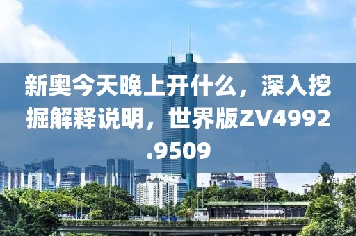 新奧今天晚上開什么，深入挖掘解釋說明，世界版ZV4992.9509