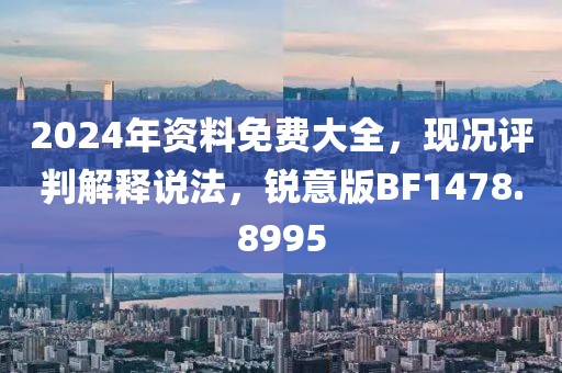 2024年資料免費(fèi)大全，現(xiàn)況評判解釋說法，銳意版BF1478.8995