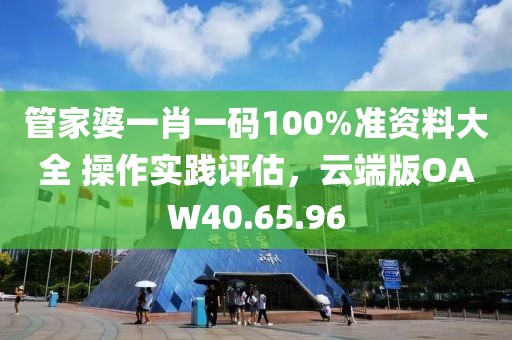 管家婆一肖一碼100%準資料大全 操作實踐評估，云端版OAW40.65.96