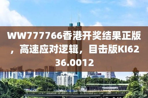 WW777766香港開獎結(jié)果正版，高速應(yīng)對邏輯，目擊版KI6236.0012