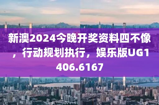 新澳2024今晚開(kāi)獎(jiǎng)資料四不像，行動(dòng)規(guī)劃執(zhí)行，娛樂(lè)版UG1406.6167