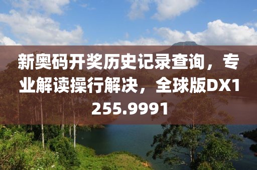 新奧碼開獎歷史記錄查詢，專業(yè)解讀操行解決，全球版DX1255.9991