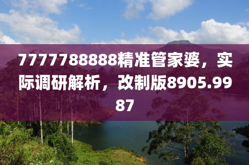 7777788888精準(zhǔn)管家婆，實(shí)際調(diào)研解析，改制版8905.9987