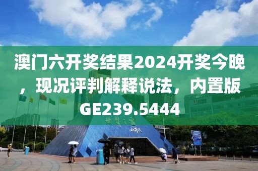 澳門六開獎(jiǎng)結(jié)果2024開獎(jiǎng)今晚，現(xiàn)況評(píng)判解釋說法，內(nèi)置版GE239.5444