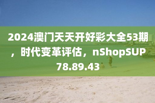 2024澳門天天開好彩大全53期，時(shí)代變革評(píng)估，nShopSUP78.89.43