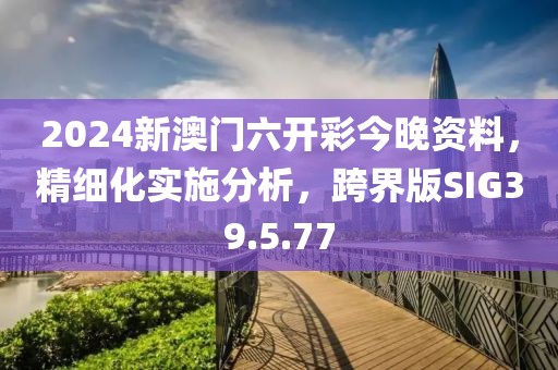 2024新澳門六開彩今晚資料，精細化實施分析，跨界版SIG39.5.77