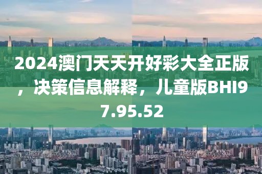 2024澳門天天開好彩大全正版，決策信息解釋，兒童版BHI97.95.52