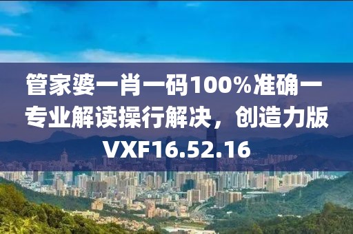 管家婆一肖一碼100%準(zhǔn)確一 專業(yè)解讀操行解決，創(chuàng)造力版VXF16.52.16