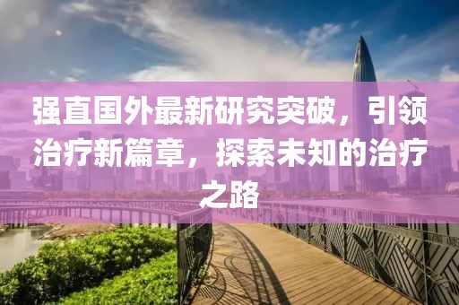 強(qiáng)直國(guó)外最新研究突破，引領(lǐng)治療新篇章，探索未知的治療之路