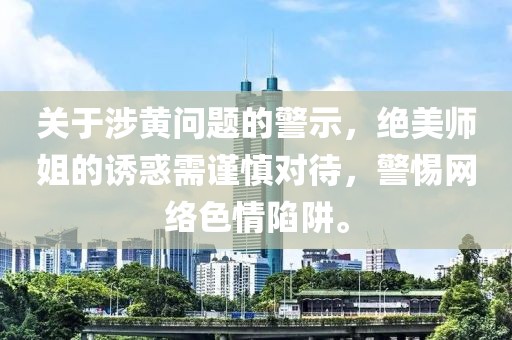 關(guān)于涉黃問題的警示，絕美師姐的誘惑需謹(jǐn)慎對待，警惕網(wǎng)絡(luò)色情陷阱。