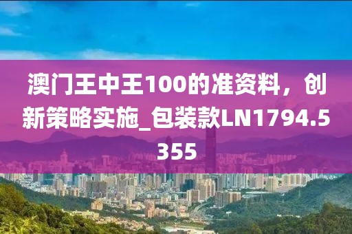 澳門王中王100的準(zhǔn)資料，創(chuàng)新策略實施_包裝款LN1794.5355