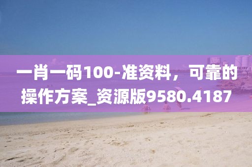 一肖一碼100-準資料，可靠的操作方案_資源版9580.4187