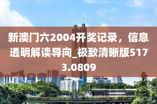 新澳門六2004開獎記錄，信息透明解讀導向_極致清晰版5173.0809