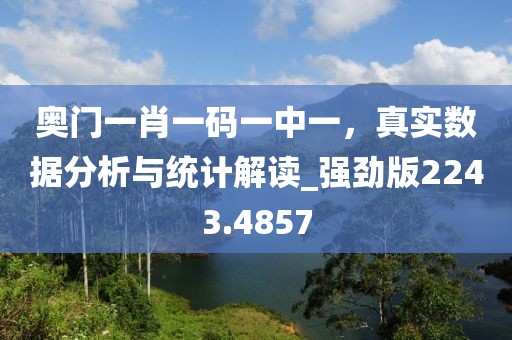 奧門一肖一碼一中一，真實數(shù)據(jù)分析與統(tǒng)計解讀_強勁版2243.4857